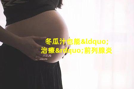 冬瓜汁也能“治療”前列腺炎