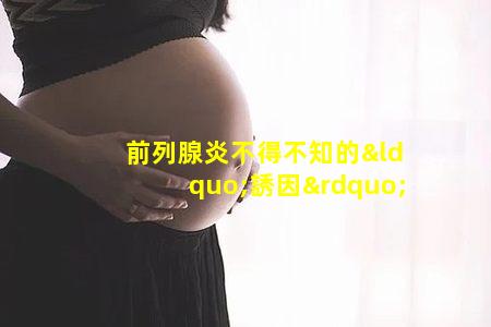 前列腺炎不得不知的“誘因”