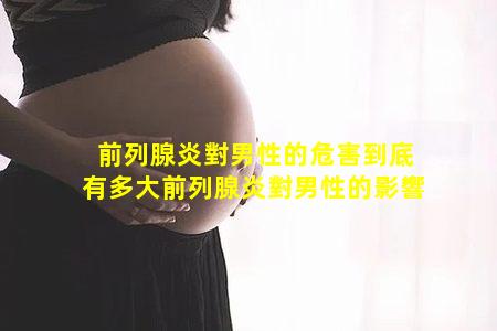 前列腺炎對男性的危害到底有多大前列腺炎對男性的影響