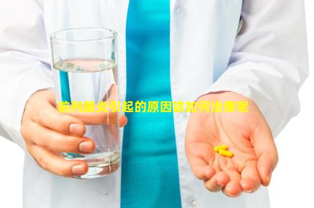 前列腺炎引起的原因該如何治療呢