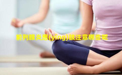 前列腺炎應(yīng)該注意哪些呢