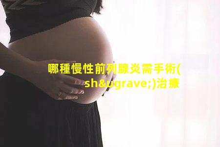 哪種慢性前列腺炎需手術(shù)治療