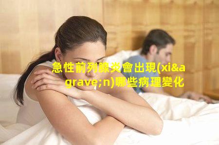 急性前列腺炎會出現(xiàn)哪些病理變化