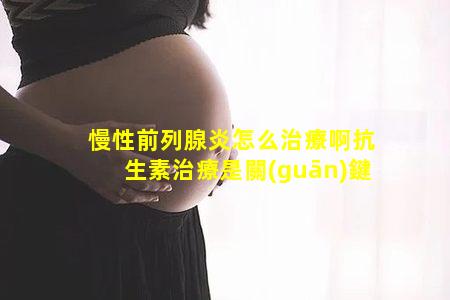 慢性前列腺炎怎么治療啊抗生素治療是關(guān)鍵