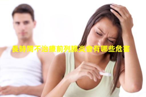 長時間不治療前列腺炎會有哪些危害