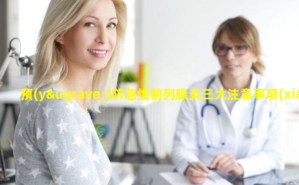 預(yù)防急性前列腺炎三大注意事項(xiàng)